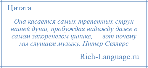 
    Она касается самых трепетных струн нашей души, пробуждая надежду даже в самом закоренелом цинике, — вот почему мы слушаем музыку. Питер Селлерс