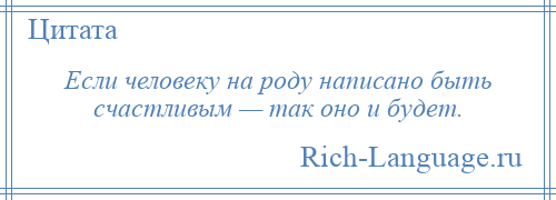 
    Если человеку на роду написано быть счастливым — так оно и будет.