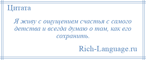 
    Я живу с ощущением счастья с самого детства и всегда думаю о том, как его сохранить.