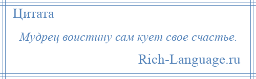 
    Мудрец воистину сам кует свое счастье.