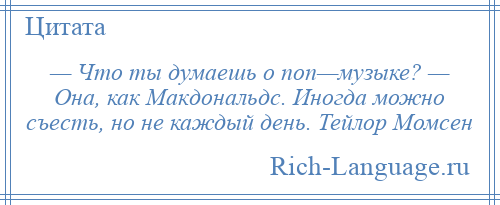 
    — Что ты думаешь о поп—музыке? — Она, как Макдональдс. Иногда можно съесть, но не каждый день. Тейлор Момсен