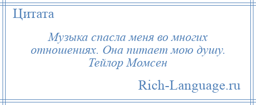 
    Музыка спасла меня во многих отношениях. Она питает мою душу. Тейлор Момсен