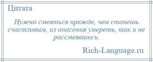 
    Нужно смеяться прежде, чем станешь счастливым, из опасения умереть, так и не рассмеявшись.