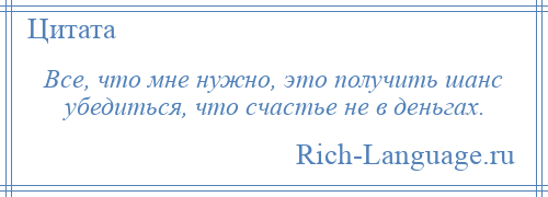 
    Все, что мне нужно, это получить шанс убедиться, что счастье не в деньгах.