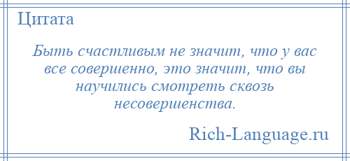 
    Быть счастливым не значит, что у вас все совершенно, это значит, что вы научились смотреть сквозь несовершенства.