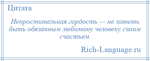 
    Непростительная гордость — не хотеть быть обязанным любимому человеку своим счастьем.