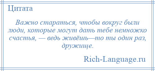 
    Важно стараться, чтобы вокруг были люди, которые могут дать тебе немножко счастья, — ведь живёшь—то ты один раз, дружище.