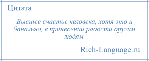 
    Высшее счастье человека, хотя это и банально, в принесении радости другим людям.