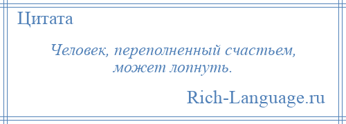 
    Человек, переполненный счастьем, может лопнуть.