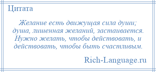 
    Желание есть движущая сила души; душа, лишенная желаний, застаивается. Нужно желать, чтобы действовать, и действовать, чтобы быть счастливым.