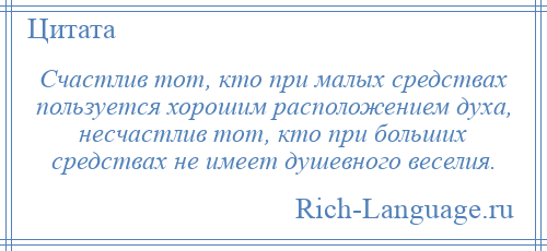 
    Счастлив тот, кто при малых средствах пользуется хорошим расположением духа, несчастлив тот, кто при больших средствах не имеет душевного веселия.
