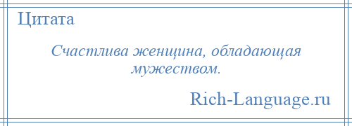 
    Счастлива женщина, обладающая мужеством.