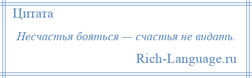 
    Несчастья бояться — счастья не видать.