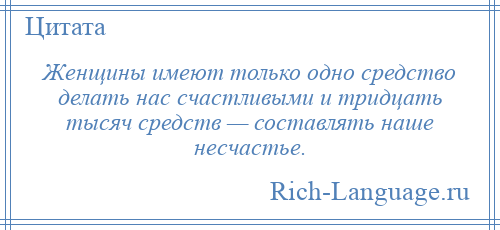 
    Женщины имеют только одно средство делать нас счастливыми и тридцать тысяч средств — составлять наше несчастье.