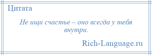 
    Не ищи счастье – оно всегда у тебя внутри.