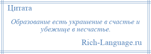 
    Образование есть украшение в счастье и убежище в несчастье.