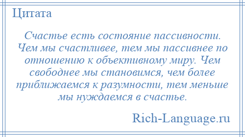 
    Счастье есть состояние пассивности. Чем мы счастливее, тем мы пассивнее по отношению к объективному миру. Чем свободнее мы становимся, чем более приближаемся к разумности, тем меньше мы нуждаемся в счастье.