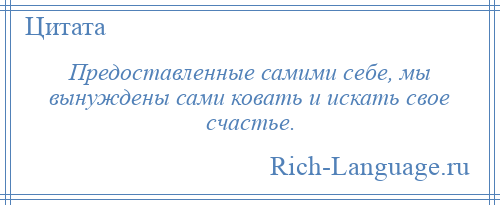 
    Предоставленные самими себе, мы вынуждены сами ковать и искать свое счастье.