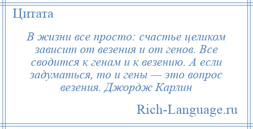 
    В жизни все просто: счастье целиком зависит от везения и от генов. Все сводится к генам и к везению. А если задуматься, то и гены — это вопрос везения. Джордж Карлин