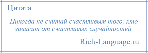 
    Никогда не считай счастливым того, кто зависит от счастливых случайностей.