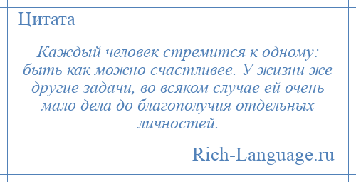 
    Каждый человек стремится к одному: быть как можно счастливее. У жизни же другие задачи, во всяком случае ей очень мало дела до благополучия отдельных личностей.