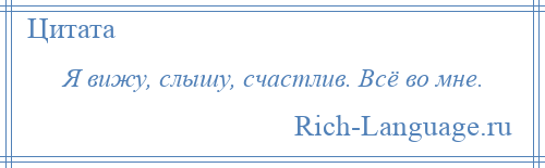 
    Я вижу, слышу, счастлив. Всё во мне.