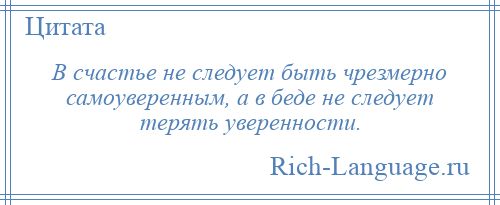 
    В счастье не следует быть чрезмерно самоуверенным, а в беде не следует терять уверенности.