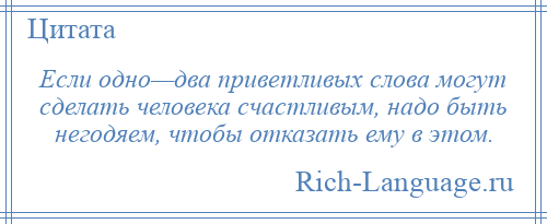 
    Если одно—два приветливых слова могут сделать человека счастливым, надо быть негодяем, чтобы отказать ему в этом.