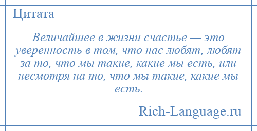 
    Величайшее в жизни счастье — это уверенность в том, что нас любят, любят за то, что мы такие, какие мы есть, или несмотря на то, что мы такие, какие мы есть.