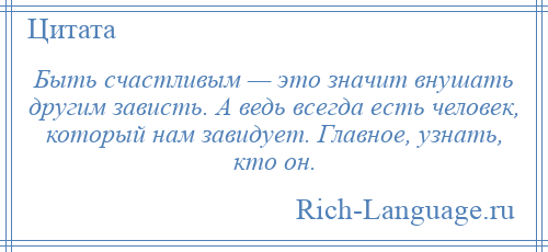
    Быть счастливым — это значит внушать другим зависть. А ведь всегда есть человек, который нам завидует. Главное, узнать, кто он.