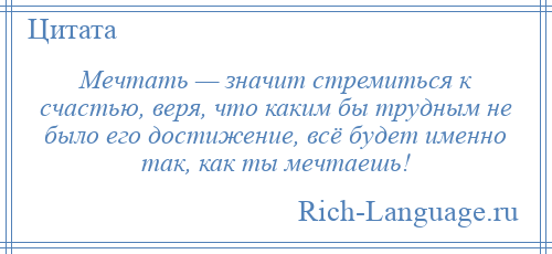 
    Мечтать — значит стремиться к счастью, веря, что каким бы трудным не было его достижение, всё будет именно так, как ты мечтаешь!