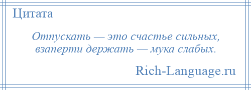 
    Отпускать — это счастье сильных, взаперти держать — мука слабых.