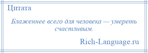 
    Блаженнее всего для человека — умереть счастливым.