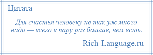 
    Для счастья человеку не так уж много надо — всего в пару раз больше, чем есть.