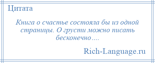 
    Книга о счастье состояла бы из одной страницы. О грусти можно писать бесконечно….