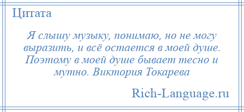 
    Я слышу музыку, понимаю, но не могу выразить, и всё остается в моей душе. Поэтому в моей душе бывает тесно и мутно. Виктория Токарева