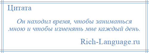 
    Он находил время, чтобы заниматься мною и чтобы изменять мне каждый день.