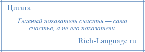 
    Главный показатель счастья — само счастье, а не его показатели.