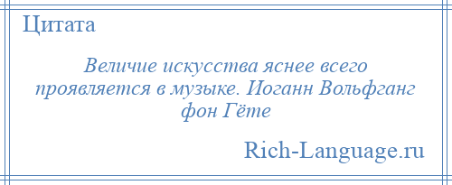 
    Величие искусства яснее всего проявляется в музыке. Иоганн Вольфганг фон Гёте