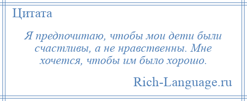 
    Я предпочитаю, чтобы мои дети были счастливы, а не нравственны. Мне хочется, чтобы им было хорошо.