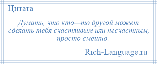 
    Думать, что кто—то другой может сделать тебя счастливым или несчастным, — просто смешно.