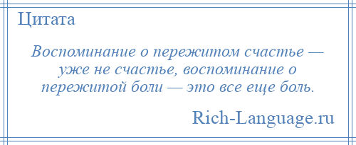 
    Воспоминание о пережитом счастье — уже не счастье, воспоминание о пережитой боли — это все еще боль.