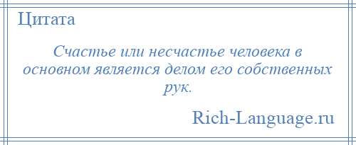 
    Счастье или несчастье человека в основном является делом его собственных рук.
