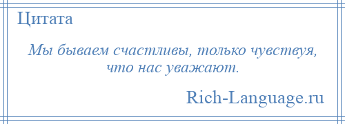 
    Мы бываем счастливы, только чувствуя, что нас уважают.