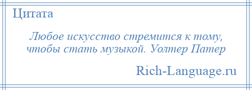 
    Любое искусство стремится к тому, чтобы стать музыкой. Уолтер Патер