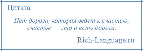 
    Нет дороги, которая ведет к счастью, счастье — это и есть дорога.