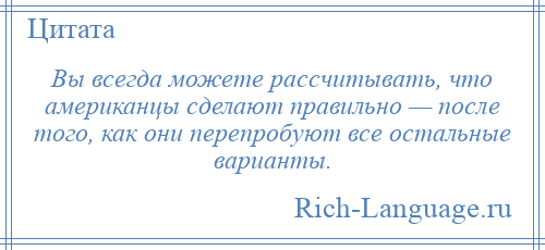 
    Вы всегда можете рассчитывать, что американцы сделают правильно — после того, как они перепробуют все остальные варианты.