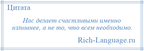 
    Нас делает счастливыми именно излишнее, а не то, что всем необходимо.