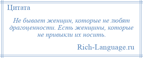 
    Не бывает женщин, которые не любят драгоценности. Есть женщины, которые не привыкли их носить.