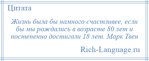 
    Жизнь была бы намного счастливее, если бы мы рождались в возрасте 80 лет и постепенно достигали 18 лет. Марк Твен